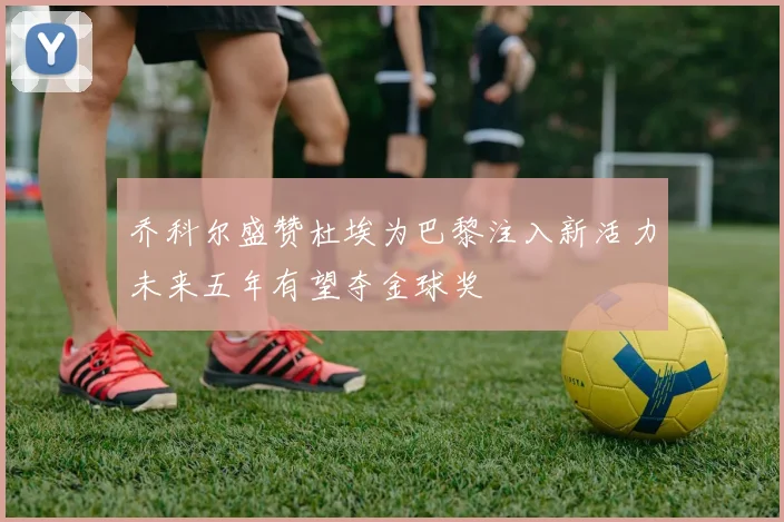 乔科尔盛赞杜埃为巴黎注入新活力未来五年有望夺金球奖