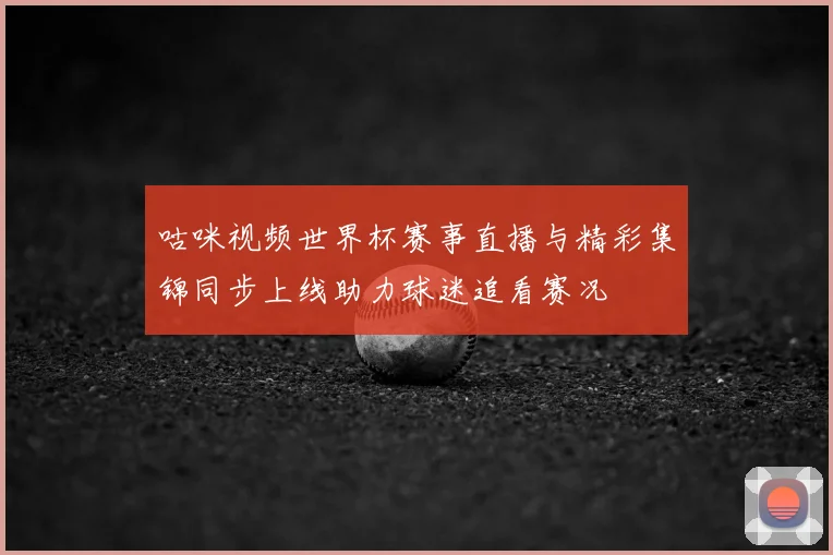 咕咪视频世界杯赛事直播与精彩集锦同步上线助力球迷追看赛况