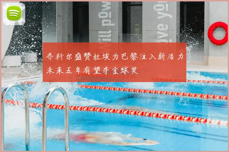 乔科尔盛赞杜埃为巴黎注入新活力未来五年有望夺金球奖