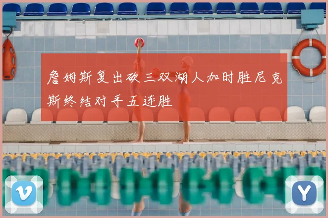 詹姆斯复出砍三双湖人加时胜尼克斯终结对手五连胜