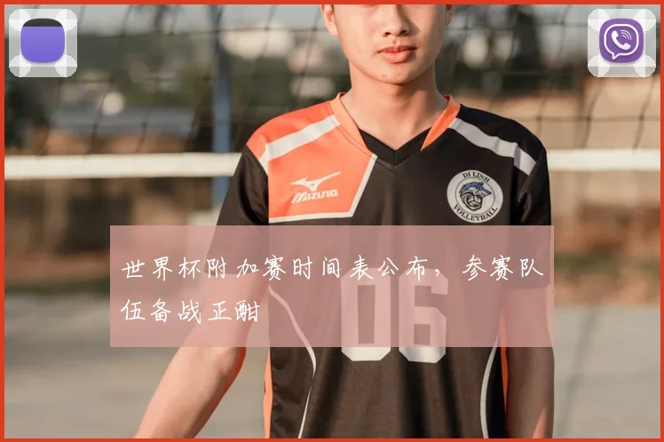 世界杯附加赛时间表公布，参赛队伍备战正酣