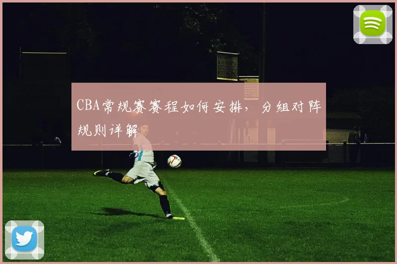 CBA常规赛赛程如何安排，分组对阵规则详解