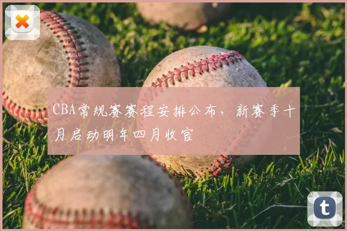 CBA常规赛赛程安排公布，新赛季十月启动明年四月收官