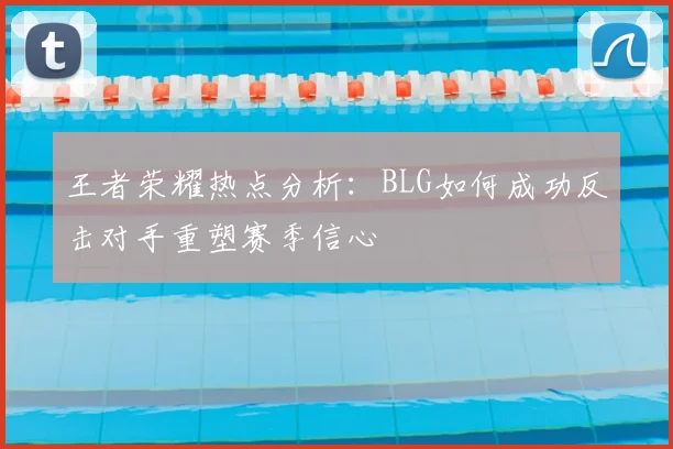 王者荣耀热点分析：BLG如何成功反击对手重塑赛季信心