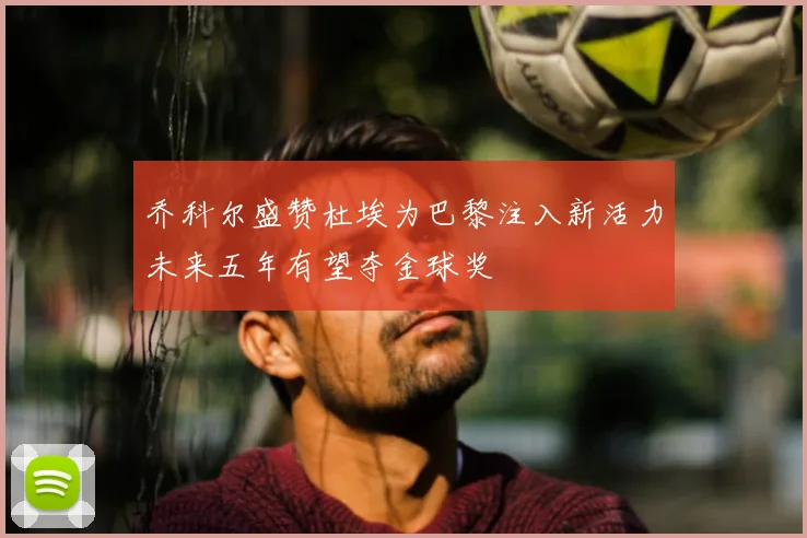 乔科尔盛赞杜埃为巴黎注入新活力未来五年有望夺金球奖