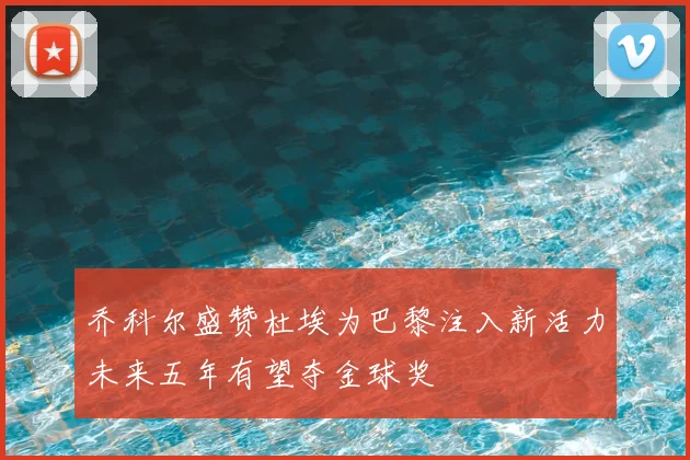乔科尔盛赞杜埃为巴黎注入新活力未来五年有望夺金球奖