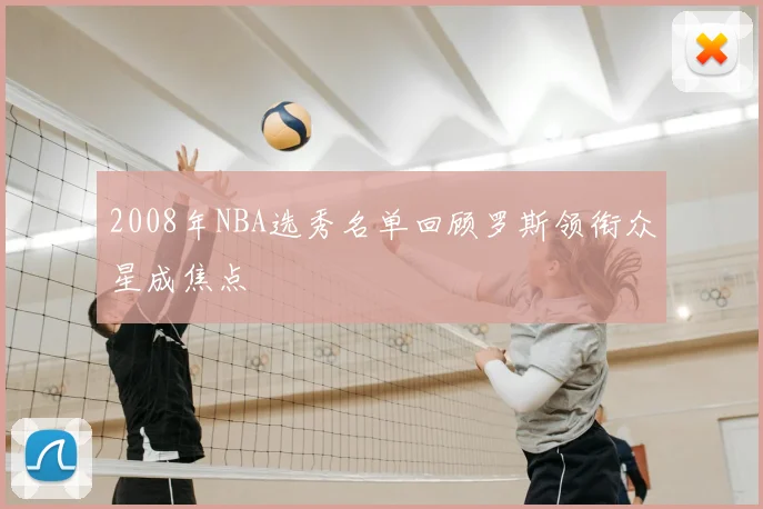 2008年NBA选秀名单回顾罗斯领衔众星成焦点