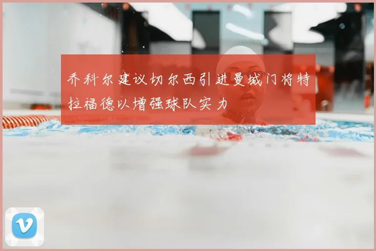 乔科尔建议切尔西引进曼城门将特拉福德以增强球队实力