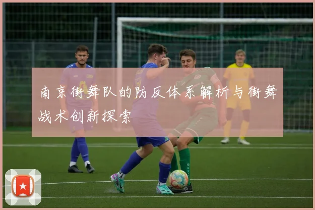 南京街舞队的防反体系解析与街舞战术创新探索