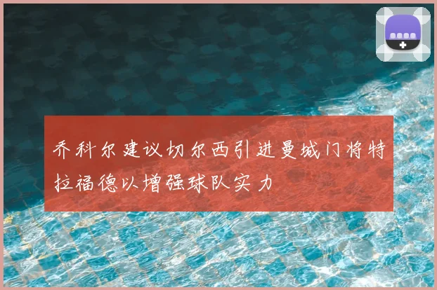 乔科尔建议切尔西引进曼城门将特拉福德以增强球队实力