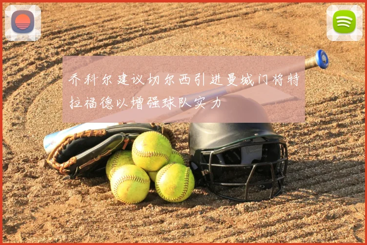 乔科尔建议切尔西引进曼城门将特拉福德以增强球队实力