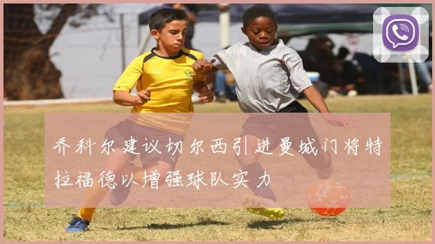 乔科尔建议切尔西引进曼城门将特拉福德以增强球队实力