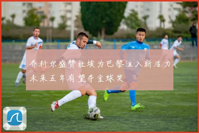 乔科尔盛赞杜埃为巴黎注入新活力未来五年有望夺金球奖