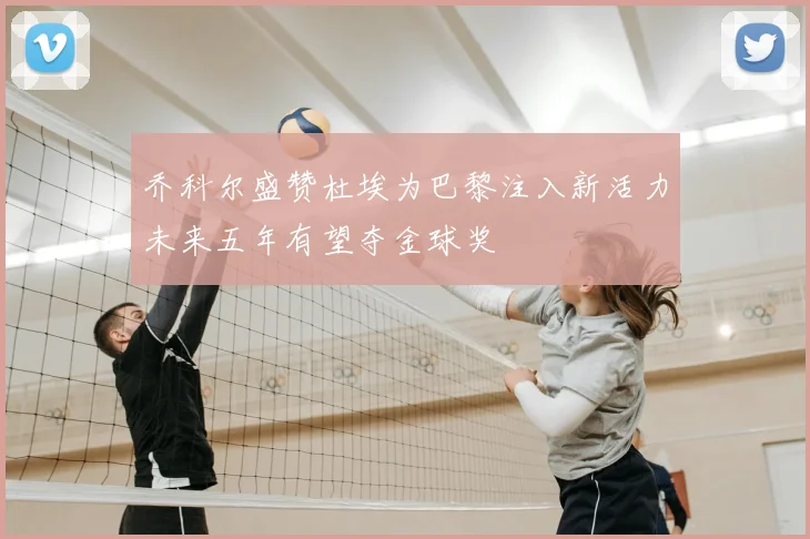 乔科尔盛赞杜埃为巴黎注入新活力未来五年有望夺金球奖