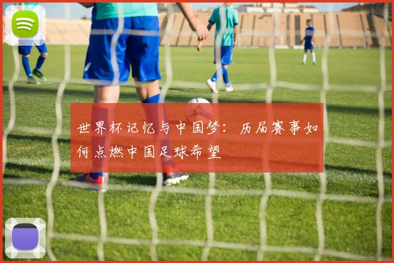 世界杯记忆与中国梦：历届赛事如何点燃中国足球希望
