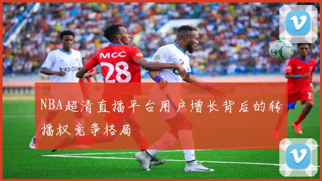 NBA超清直播平台用户增长背后的转播权竞争格局