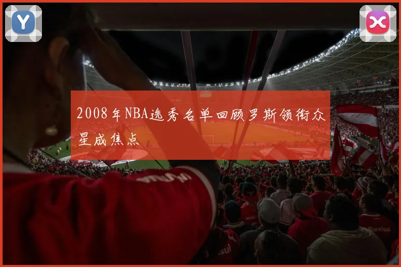 2008年NBA选秀名单回顾罗斯领衔众星成焦点