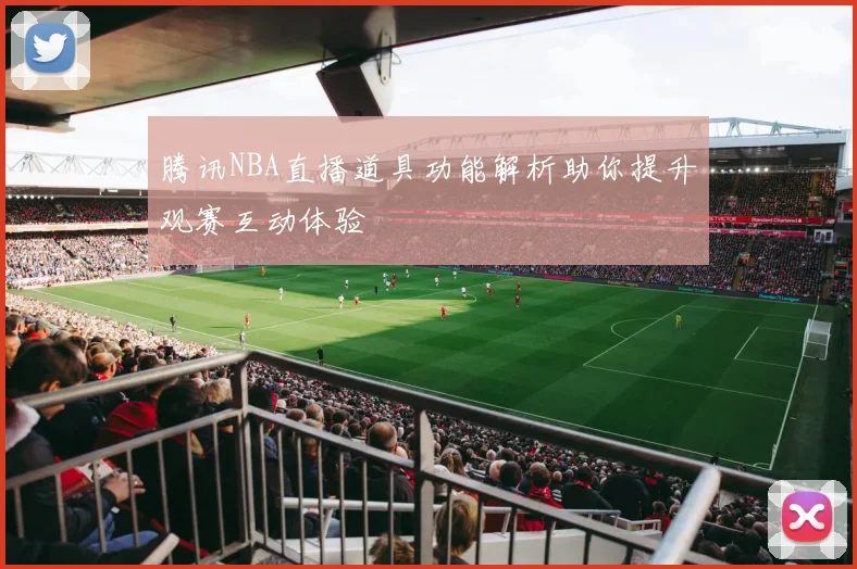 腾讯NBA直播道具功能解析助你提升观赛互动体验