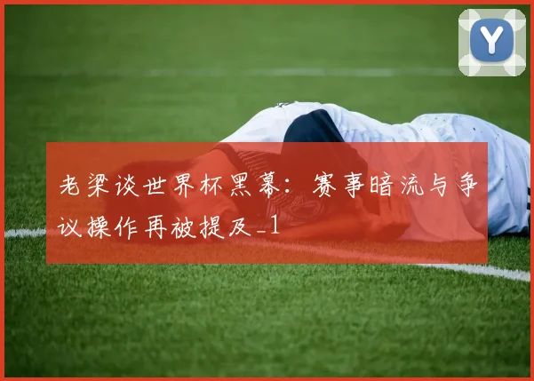 老梁谈世界杯黑幕:赛事暗流与争议操作再被提及_1