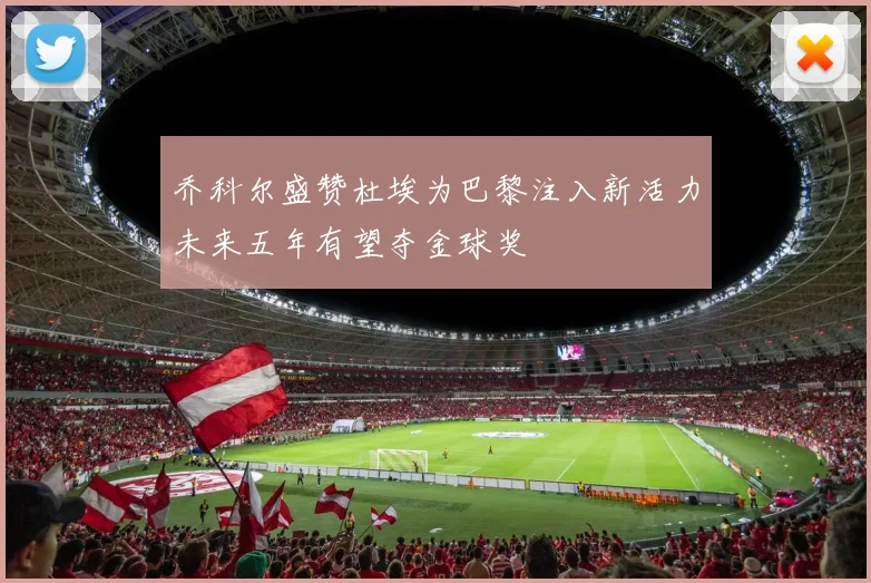 乔科尔盛赞杜埃为巴黎注入新活力未来五年有望夺金球奖