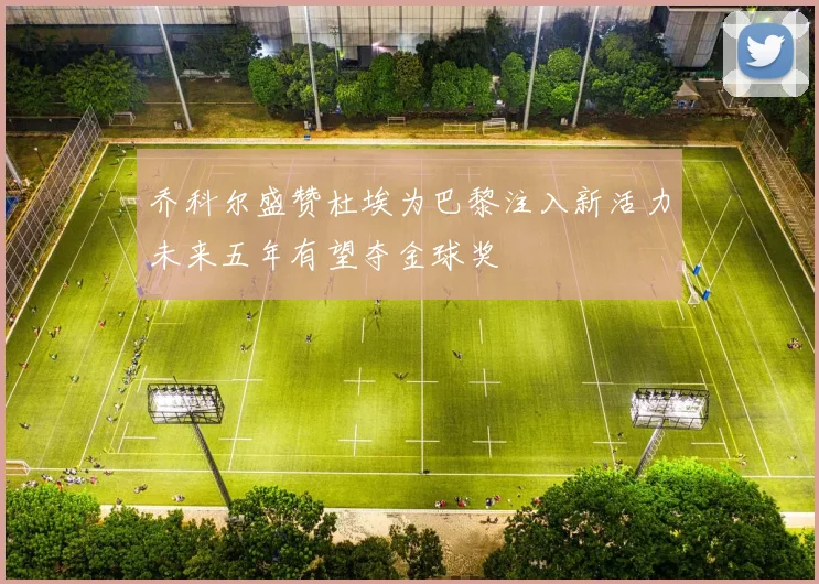 乔科尔盛赞杜埃为巴黎注入新活力未来五年有望夺金球奖