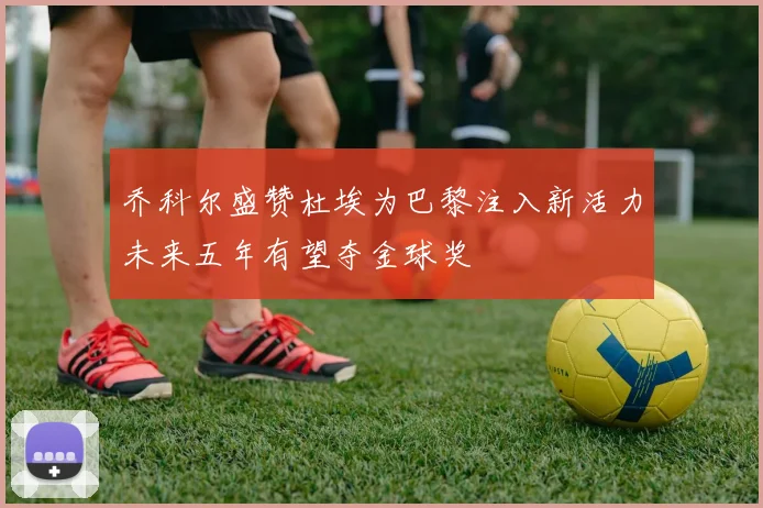 乔科尔盛赞杜埃为巴黎注入新活力未来五年有望夺金球奖