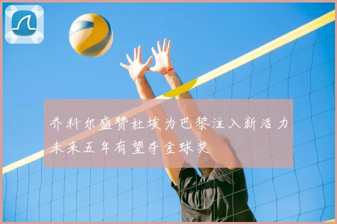 乔科尔盛赞杜埃为巴黎注入新活力未来五年有望夺金球奖