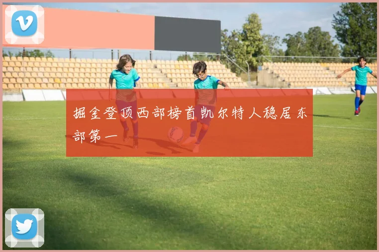 掘金登顶西部榜首凯尔特人稳居东部第一