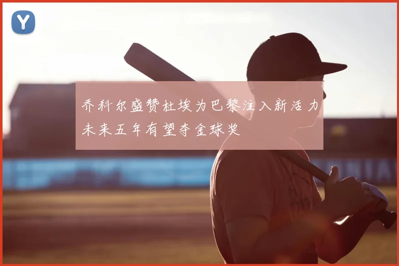 乔科尔盛赞杜埃为巴黎注入新活力未来五年有望夺金球奖
