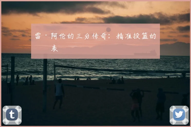 雷·阿伦的三分传奇：精准投篮的代表