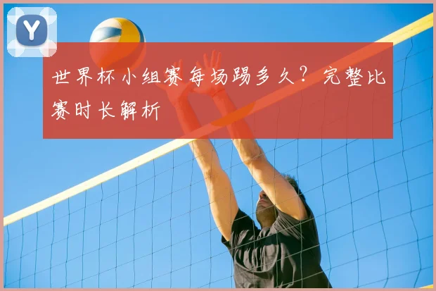 世界杯小组赛每场踢多久？完整比赛时长解析