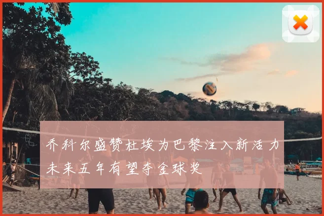 乔科尔盛赞杜埃为巴黎注入新活力未来五年有望夺金球奖
