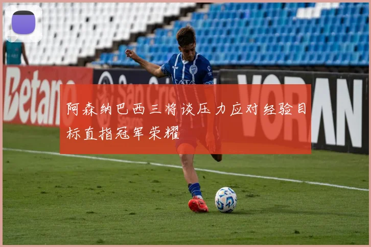 阿森纳巴西三将谈压力应对经验目标直指冠军荣耀