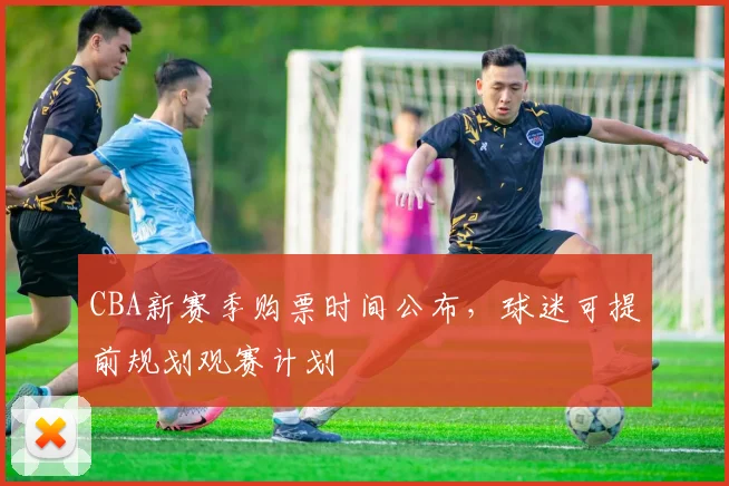 CBA新赛季购票时间公布，球迷可提前规划观赛计划
