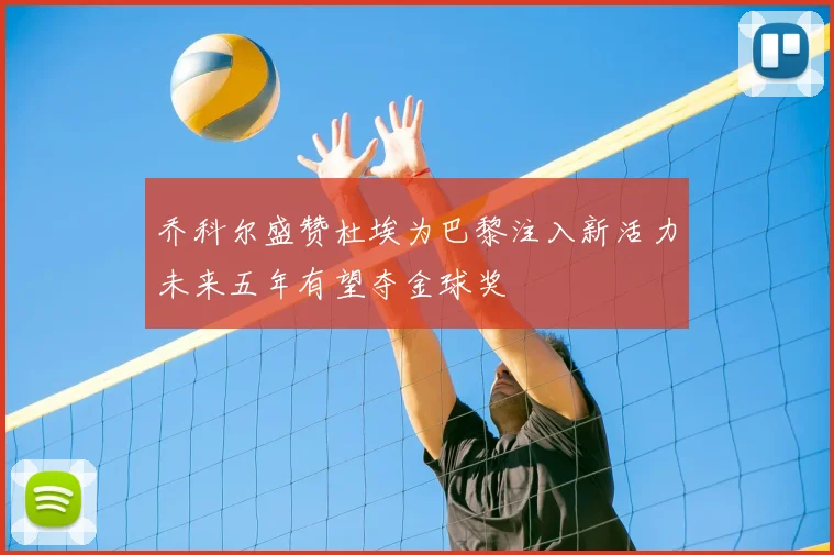 乔科尔盛赞杜埃为巴黎注入新活力未来五年有望夺金球奖
