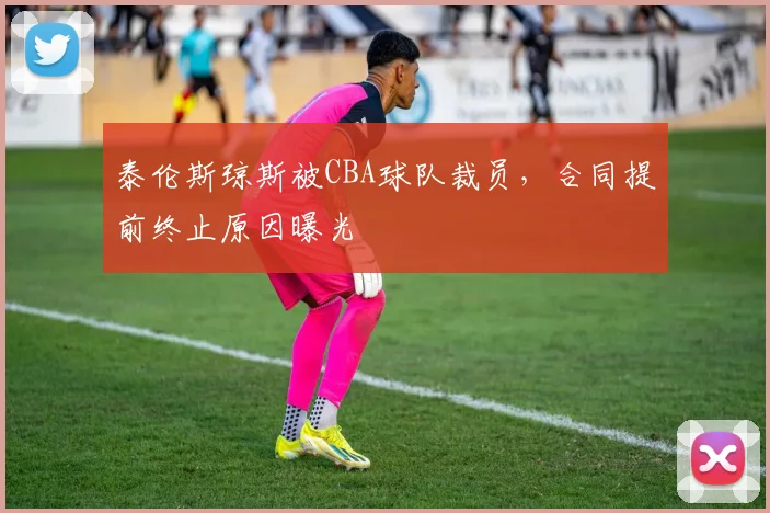 泰伦斯琼斯被CBA球队裁员，合同提前终止原因曝光