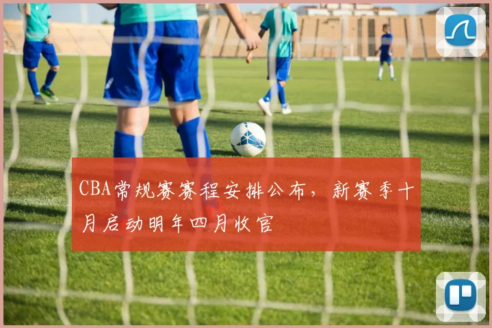 CBA常规赛赛程安排公布，新赛季十月启动明年四月收官