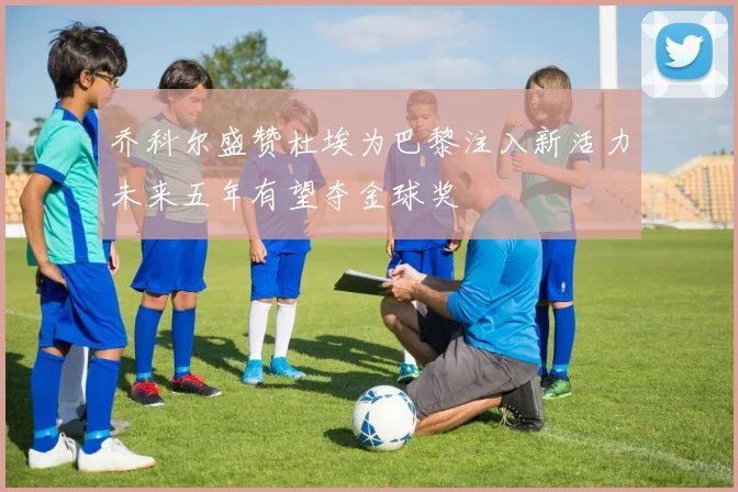 乔科尔盛赞杜埃为巴黎注入新活力未来五年有望夺金球奖
