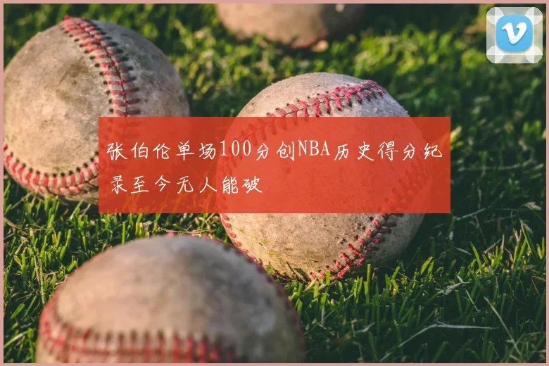 张伯伦单场100分创NBA历史得分纪录至今无人能破