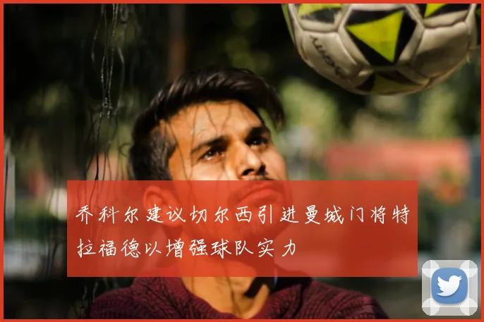乔科尔建议切尔西引进曼城门将特拉福德以增强球队实力