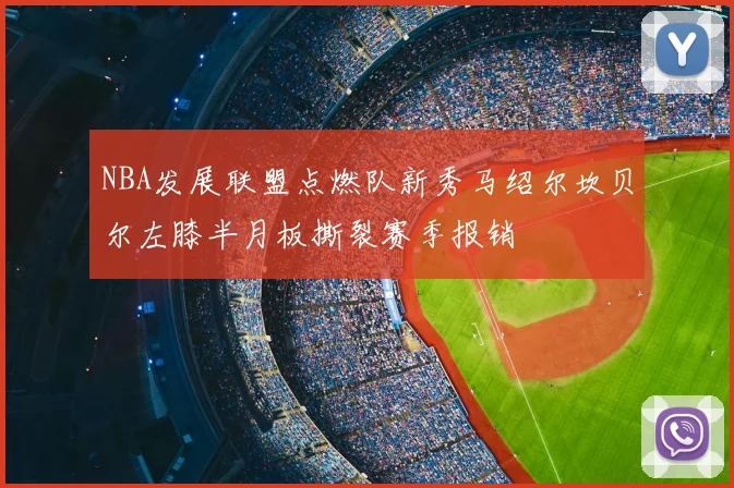 NBA发展联盟点燃队新秀马绍尔坎贝尔左膝半月板撕裂赛季报销