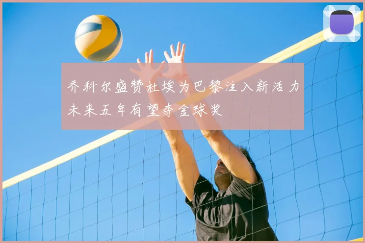 乔科尔盛赞杜埃为巴黎注入新活力未来五年有望夺金球奖
