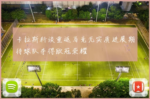 卡拉斯科谈重返马竞无实质进展期待球队夺得欧冠荣耀