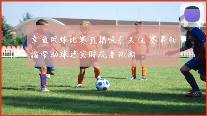 章鱼网球比赛直播吸引关注 赛事转播带动球迷实时观看热潮