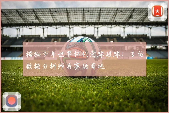 揭秘今年世界杯任意球进球:专访数据分析师看赛场奇迹