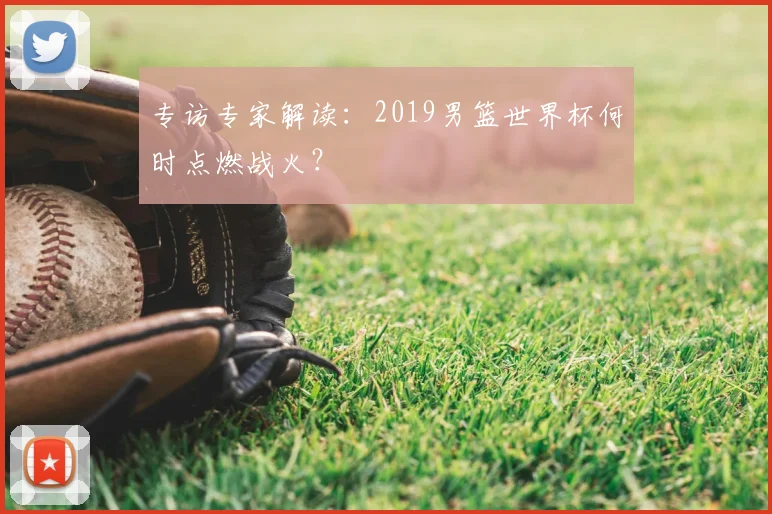 专访专家解读:2019男篮世界杯何时点燃战火?
