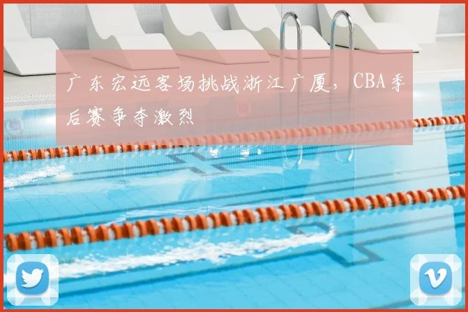 广东宏远客场挑战浙江广厦,CBA季后赛争夺激烈