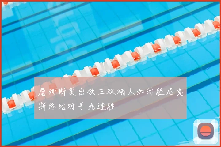 詹姆斯复出砍三双湖人加时胜尼克斯终结对手九连胜