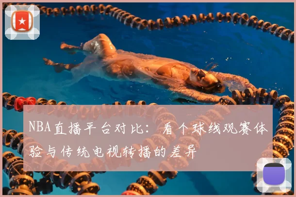 NBA直播平台对比:看个球线观赛体验与传统电视转播的差异
