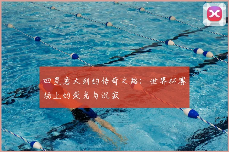 四星意大利的传奇之路:世界杯赛场上的荣光与沉寂